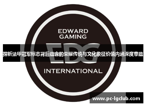 探析法甲冠军标志背后蕴含的荣耀传统与文化象征价值内涵深度意蕴 探析法甲冠军标志背后蕴含的荣耀传统与文化象征价值内涵深度意蕴
